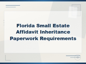 Florida Small Estate Affidavit: Inheritance Paperwork Requirements and Filing Guide