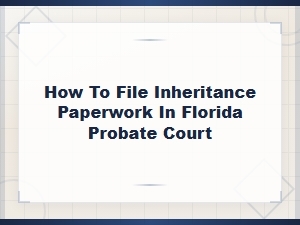 Filing Inheritance Paperwork in Florida Probate Court