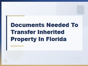 Essential Documents Needed to Transfer Inherited Property in Florida