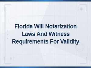 Florida Will Notarization and Witness Requirements for Validity